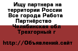 Ищу партнера на территории России  - Все города Работа » Партнёрство   . Челябинская обл.,Трехгорный г.